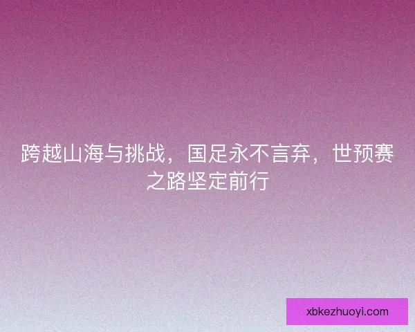 跨越山海与挑战，国足永不言弃，世预赛之路坚定前行