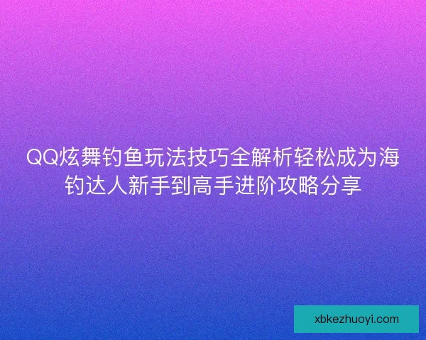 QQ炫舞钓鱼玩法技巧全解析轻松成为海钓达人新手到高手进阶攻略分享