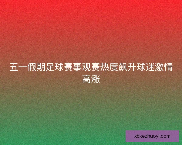 五一假期足球赛事观赛热度飙升球迷激情高涨