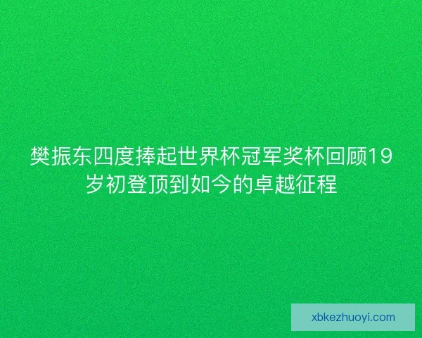 樊振东四度捧起世界杯冠军奖杯回顾19岁初登顶到如今的卓越征程