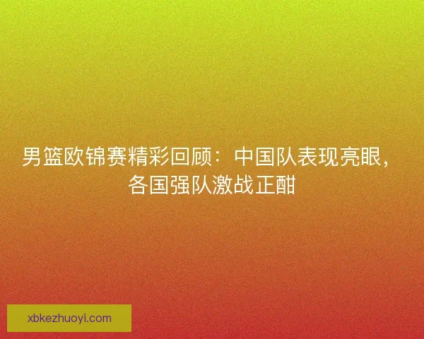 男篮欧锦赛精彩回顾：中国队表现亮眼，各国强队激战正酣