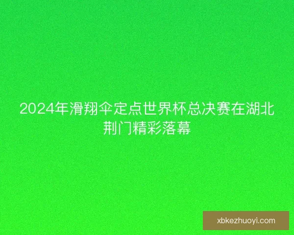 2024年滑翔伞定点世界杯总决赛在湖北荆门精彩落幕