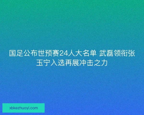 国足公布世预赛24人大名单 武磊领衔张玉宁入选再展冲击之力