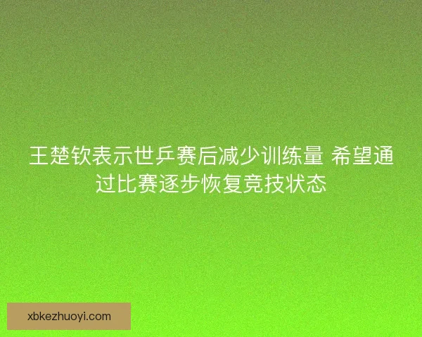 王楚钦表示世乒赛后减少训练量 希望通过比赛逐步恢复竞技状态
