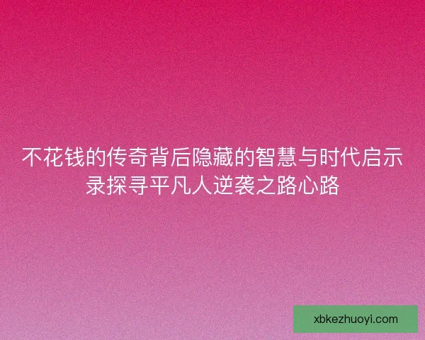 不花钱的传奇背后隐藏的智慧与时代启示录探寻平凡人逆袭之路心路