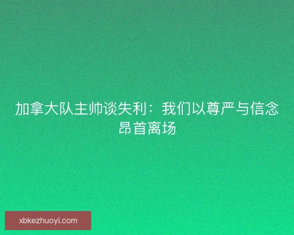 加拿大队主帅谈失利：我们以尊严与信念昂首离场