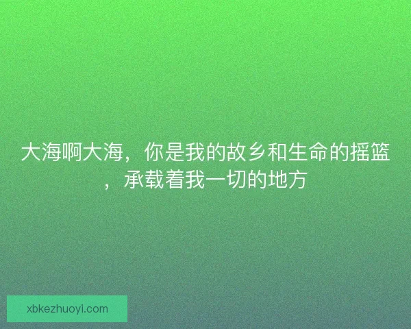 大海啊大海，你是我的故乡和生命的摇篮，承载着我一切的地方