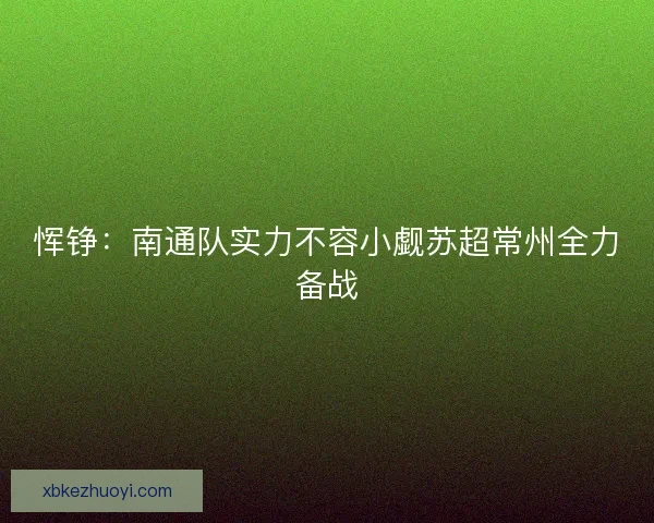 恽铮：南通队实力不容小觑苏超常州全力备战