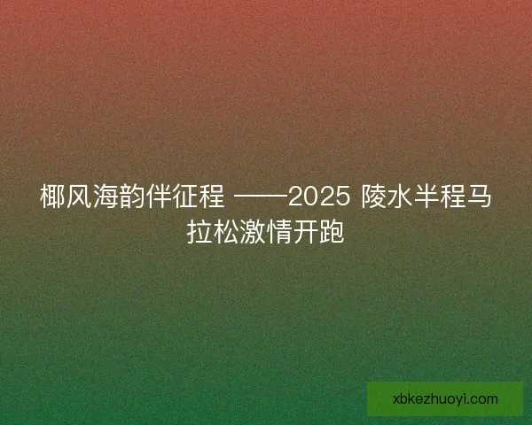 椰风海韵伴征程 ——2025 陵水半程马拉松激情开跑