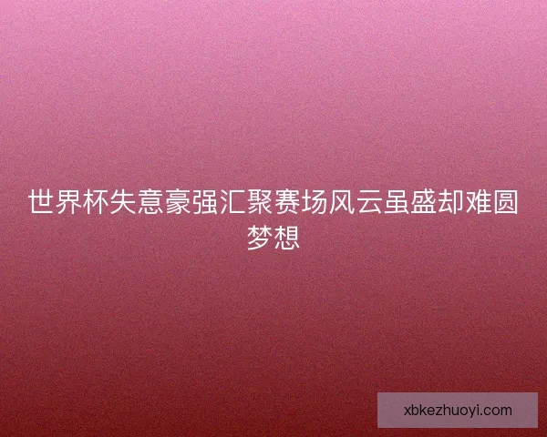 世界杯失意豪强汇聚赛场风云虽盛却难圆梦想
