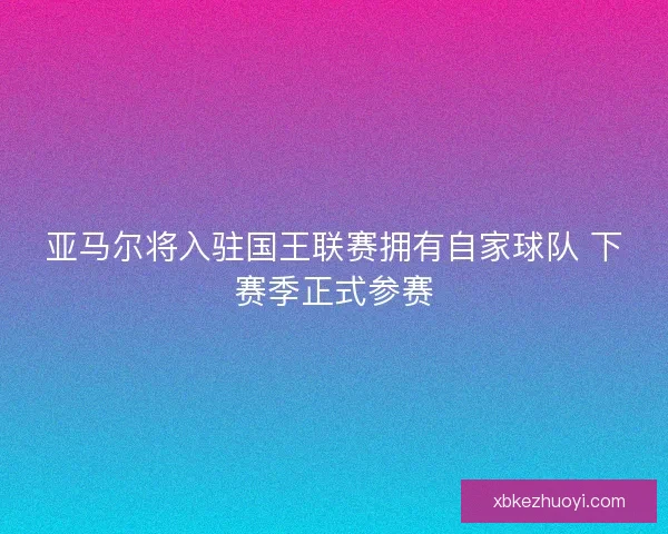 亚马尔将入驻国王联赛拥有自家球队 下赛季正式参赛