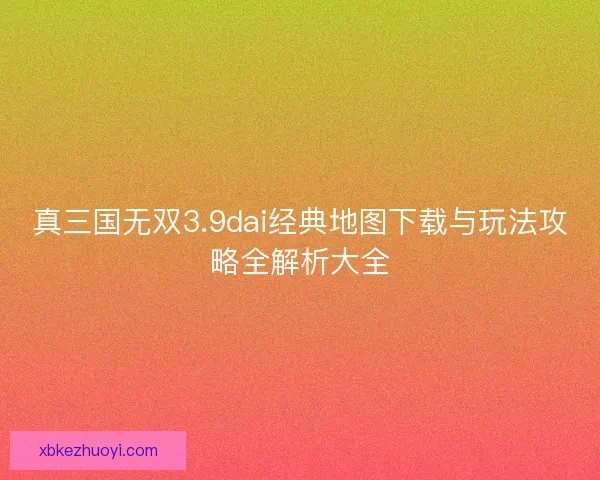 真三国无双3.9dai经典地图下载与玩法攻略全解析大全