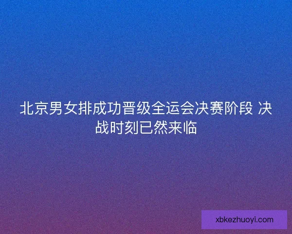 北京男女排成功晋级全运会决赛阶段 决战时刻已然来临