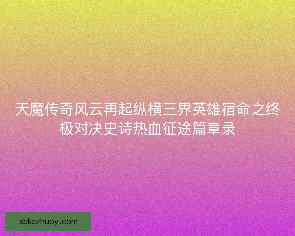 天魔传奇风云再起纵横三界英雄宿命之终极对决史诗热血征途篇章录