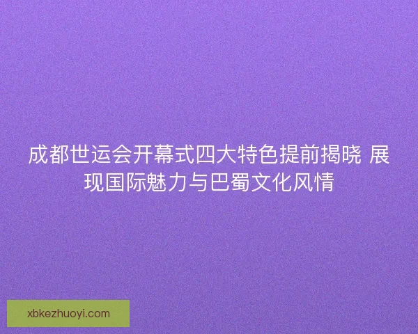 成都世运会开幕式四大特色提前揭晓 展现国际魅力与巴蜀文化风情