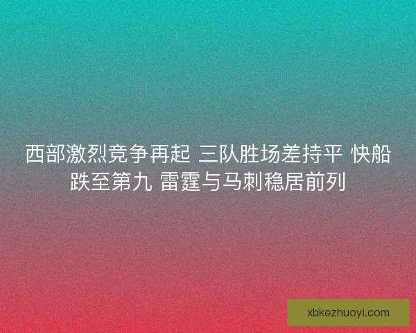 西部激烈竞争再起 三队胜场差持平 快船跌至第九 雷霆与马刺稳居前列