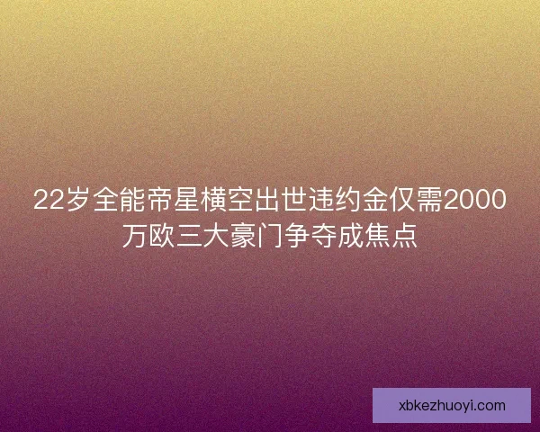 22岁全能帝星横空出世违约金仅需2000万欧三大豪门争夺成焦点