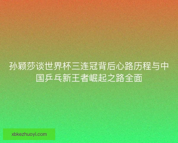 孙颖莎谈世界杯三连冠背后心路历程与中国乒乓新王者崛起之路全面
