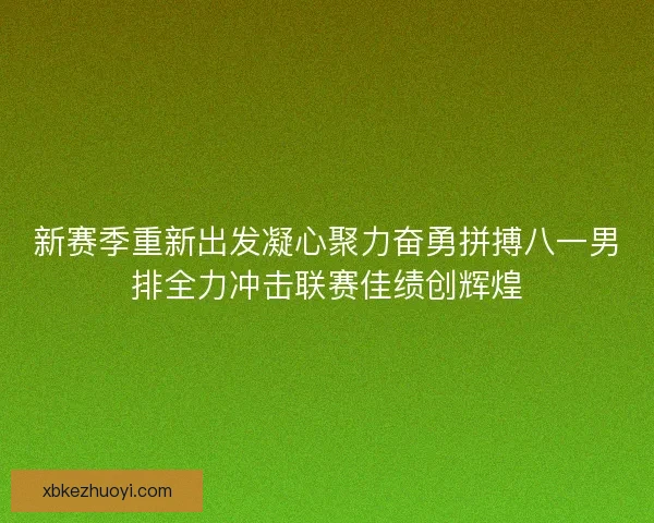 新赛季重新出发凝心聚力奋勇拼搏八一男排全力冲击联赛佳绩创辉煌