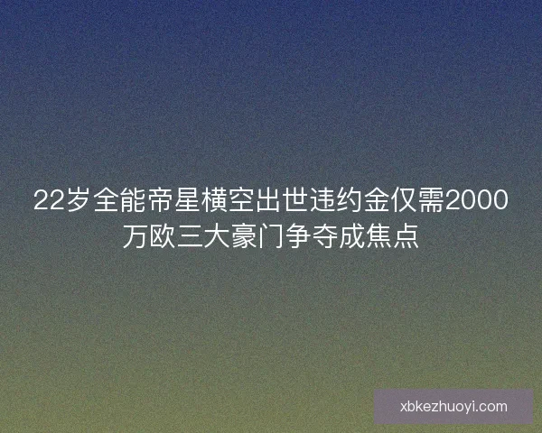 22岁全能帝星横空出世违约金仅需2000万欧三大豪门争夺成焦点