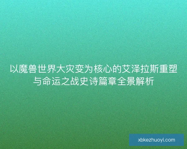 以魔兽世界大灾变为核心的艾泽拉斯重塑与命运之战史诗篇章全景解析