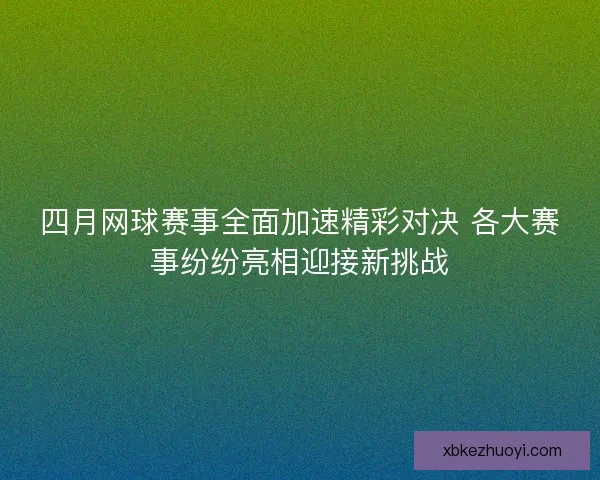 四月网球赛事全面加速精彩对决 各大赛事纷纷亮相迎接新挑战
