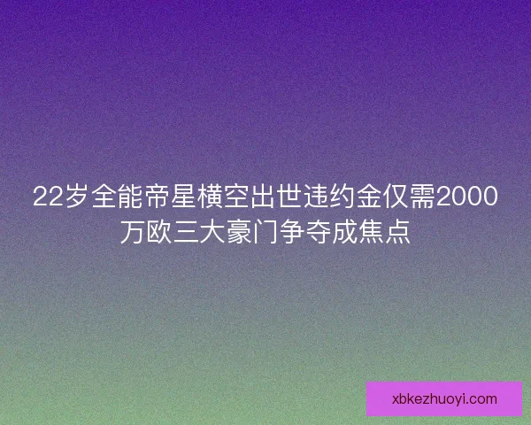 22岁全能帝星横空出世违约金仅需2000万欧三大豪门争夺成焦点