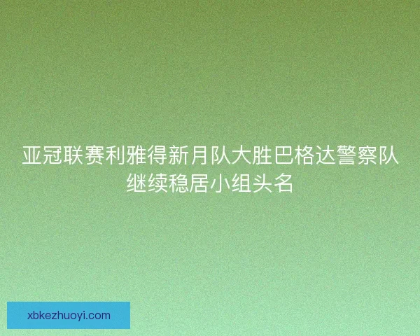 亚冠联赛利雅得新月队大胜巴格达警察队继续稳居小组头名
